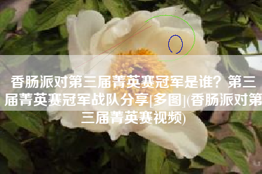香肠派对第三届菁英赛冠军是谁？第三届菁英赛冠军战队分享[多图](香肠派对第三届菁英赛视频)