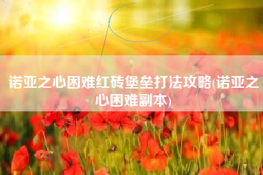 诺亚之心困难红砖堡垒打法攻略(诺亚之心困难副本)