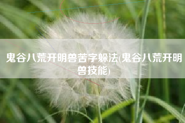 鬼谷八荒开明兽苦字躲法(鬼谷八荒开明兽技能)