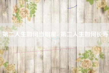 第二人生如何当明星-(第二人生如何长寿)