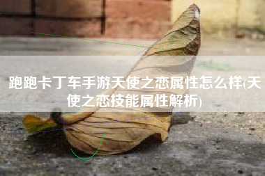 跑跑卡丁车手游天使之恋属性怎么样(天使之恋技能属性解析)