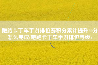 跑跑卡丁车手游排位赛积分累计提升20分怎么完成(跑跑卡丁车手游排位等级)