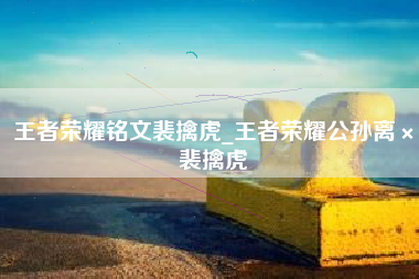 王者荣耀铭文裴擒虎_王者荣耀公孙离×裴擒虎