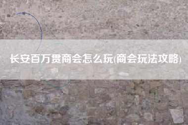 长安百万贯商会怎么玩(商会玩法攻略)