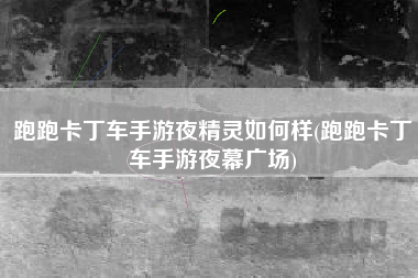 跑跑卡丁车手游夜精灵如何样(跑跑卡丁车手游夜幕广场)