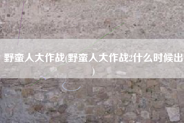 野蛮人大作战(野蛮人大作战2什么时候出)
