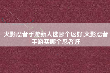 火影忍者手游新人选哪个区好,火影忍者手游买哪个忍者好