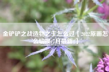 金铲铲之战造物之主怎么过【2022原画怎么切换(7月最新)】