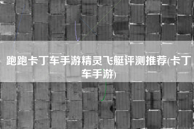跑跑卡丁车手游精灵飞艇评测推荐(卡丁车手游)