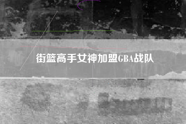 街篮高手女神加盟GBA战队