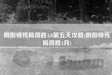 阴阳师残局得胜4.0第五天攻略(阴阳师残局得胜4月)