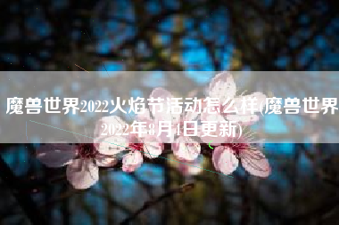 魔兽世界2022火焰节活动怎么样(魔兽世界2022年8月4日更新)