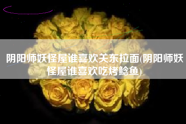 阴阳师妖怪屋谁喜欢关东拉面(阴阳师妖怪屋谁喜欢吃烤鲶鱼)
