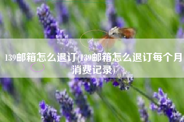 139邮箱怎么退订(139邮箱怎么退订每个月消费记录)