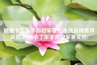 跑跑卡丁车手游冠军赛必杀技选择推荐攻略(跑跑卡丁车手游冠军赛奖励)