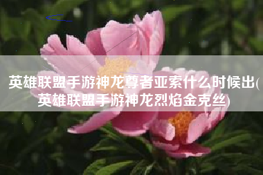 英雄联盟手游神龙尊者亚索什么时候出(英雄联盟手游神龙烈焰金克丝)