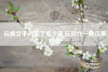 玩倩女手游花了多少钱,玩游戏一般花多少钱