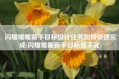 闪耀暖暖新手目标设计任务如何快速完成(闪耀暖暖新手目标做不完)