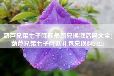 葫芦兄弟七子降妖最新兑换激活码大全(葫芦兄弟七子降妖礼包兑换码2022)