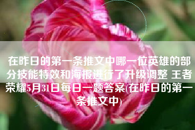 在昨日的第一条推文中哪一位英雄的部分技能特效和海报进行了升级调整 王者荣耀5月31日每日一题答案(在昨日的第一条推文中)