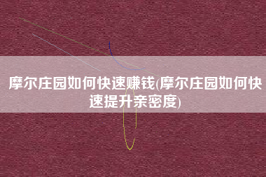 摩尔庄园如何快速赚钱(摩尔庄园如何快速提升亲密度)