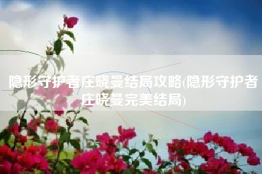 隐形守护者庄晓曼结局攻略(隐形守护者庄晓曼完美结局)