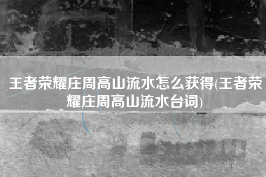 王者荣耀庄周高山流水怎么获得(王者荣耀庄周高山流水台词)
