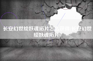 长安幻世绘妖魂拓片怎么获得(长安幻世绘妖魂拓片)