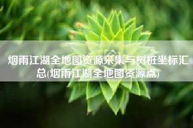烟雨江湖全地图资源采集与树桩坐标汇总(烟雨江湖全地图资源点)