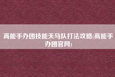 高能手办团技能天马队打法攻略(高能手办团官网)