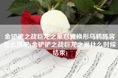 金铲铲之战巨龙之巢怒翼换形乌鸦阵容怎么搭配(金铲铲之战巨龙之巢什么时候结束)
