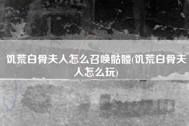 饥荒白骨夫人怎么召唤骷髅(饥荒白骨夫人怎么玩)