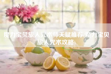 魔力宝贝旅人咒术师天赋推荐(魔力宝贝旅人咒术攻略)