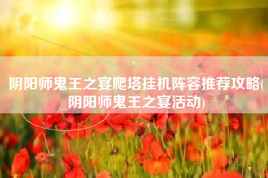阴阳师鬼王之宴爬塔挂机阵容推荐攻略(阴阳师鬼王之宴活动)