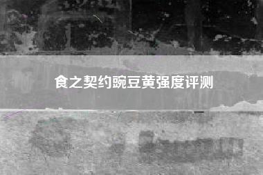 食之契约豌豆黄强度评测