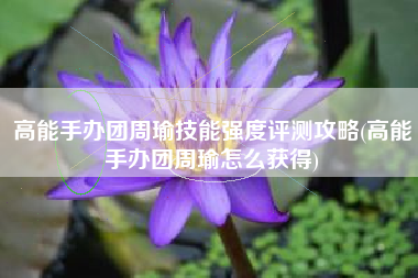 高能手办团周瑜技能强度评测攻略(高能手办团周瑜怎么获得)