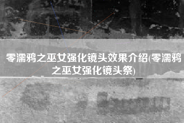 零濡鸦之巫女强化镜头效果介绍(零濡鸦之巫女强化镜头祭)