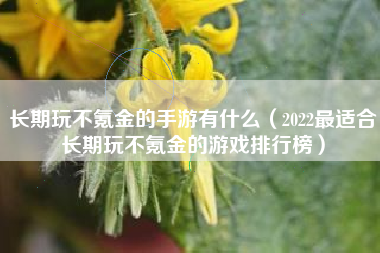 长期玩不氪金的手游有什么（2022最适合长期玩不氪金的游戏排行榜）