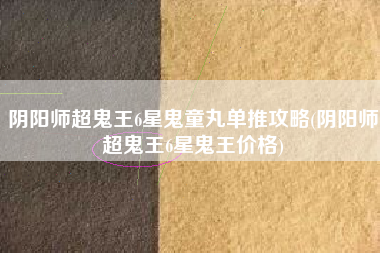 阴阳师超鬼王6星鬼童丸单推攻略(阴阳师超鬼王6星鬼王价格)