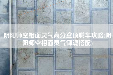 阴阳师空相面灵气高分登顶胧车攻略(阴阳师空相面灵气御魂搭配)