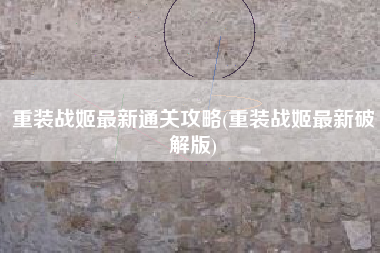 重装战姬最新通关攻略(重装战姬最新破解版)
