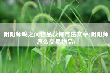 阴阳师鸣之间物品获得方法文章(阴阳师怎么交易物品)