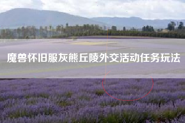 魔兽怀旧服灰熊丘陵外交活动任务玩法