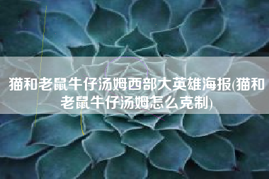 猫和老鼠牛仔汤姆西部大英雄海报(猫和老鼠牛仔汤姆怎么克制)