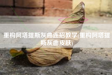 重构阿塔提斯灰曲连招教学(重构阿塔提斯灰曲皮肤)