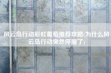 风云岛行动彩虹葡萄推荐攻略(为什么风云岛行动突然停服了)