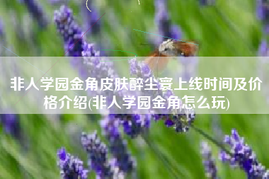 非人学园金角皮肤醉尘寰上线时间及价格介绍(非人学园金角怎么玩)