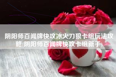 阴阳师百闻牌快攻冰火刀狼卡组玩法攻略(阴阳师百闻牌快攻卡组新手)