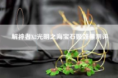解神者X2光明之海宝石姬效果测评