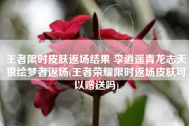 王者限时皮肤返场结果 李逍遥青龙志天狼绘梦者返场(王者荣耀限时返场皮肤可以赠送吗)